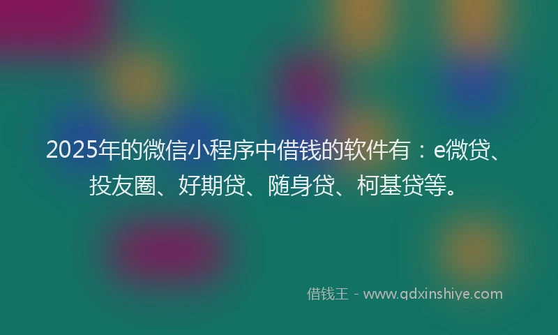 2025年的微信小程序中借钱的软件有：e微贷、投友圈、好期贷、随身贷、柯基贷等。