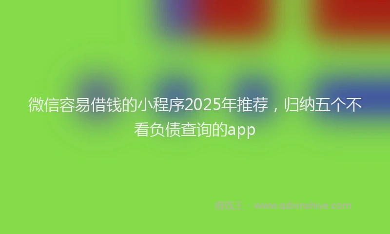 微信容易借钱的小程序2025年推荐，归纳五个不看负债查询的app