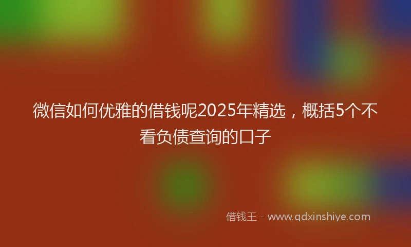 微信如何优雅的借钱呢2025年精选，概括5个不看负债查询的口子