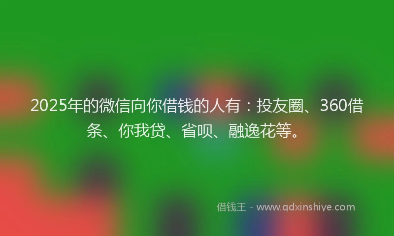 2025年的微信向你借钱的人有：投友圈、360借条、你我贷、省呗、融逸花等。