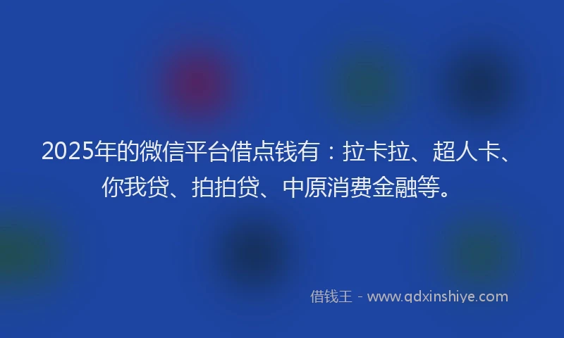 2025年的微信平台借点钱有：拉卡拉、超人卡、你我贷、拍拍贷、中原消费金融等。