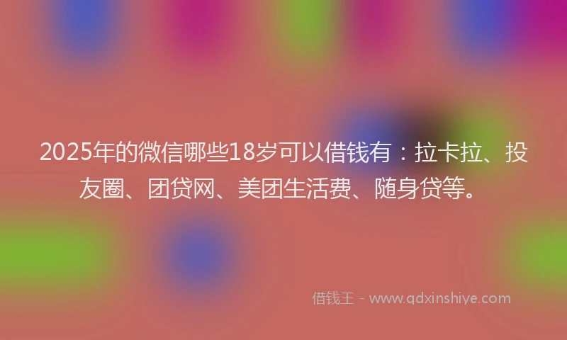 2025年的微信哪些18岁可以借钱有：拉卡拉、投友圈、团贷网、美团生活费、随身贷等。