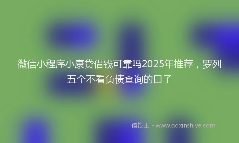 微信小程序小康贷借钱可靠吗2025年推荐，罗列五个不看负债查询的口子