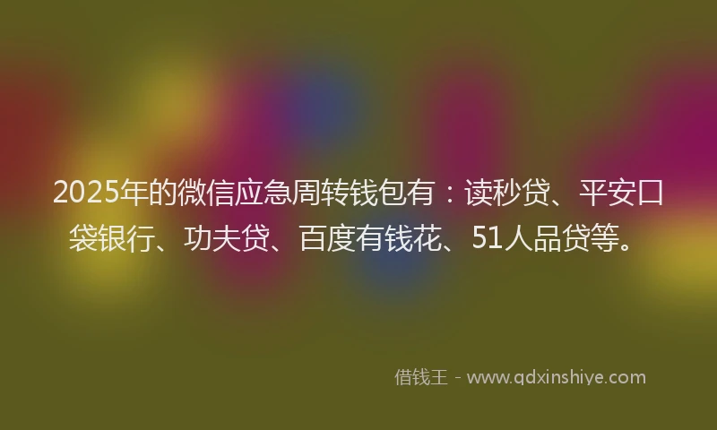 2025年的微信应急周转钱包有：读秒贷、平安口袋银行、功夫贷、百度有钱花、51人品贷等。