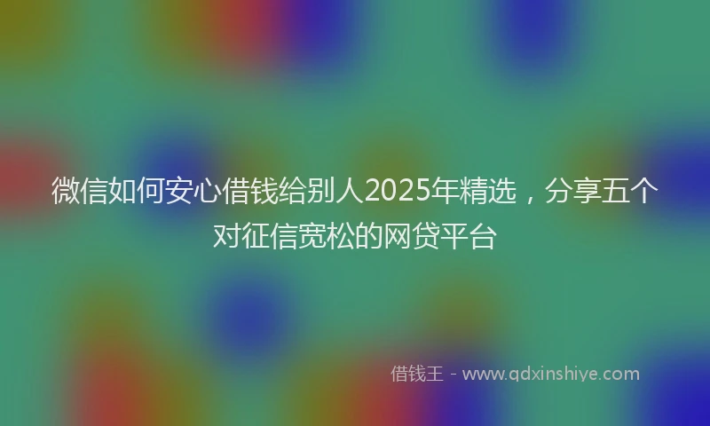 微信如何安心借钱给别人2025年精选，分享五个对征信宽松的网贷平台