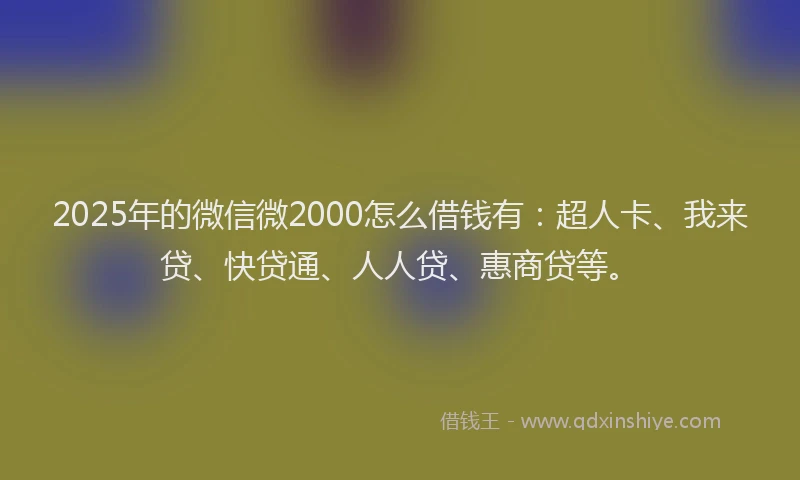 2025年的微信微2000怎么借钱有：超人卡、我来贷、快贷通、人人贷、惠商贷等。