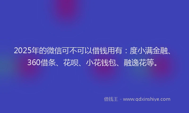2025年的微信可不可以借钱用有：度小满金融、360借条、花呗、小花钱包、融逸花等。