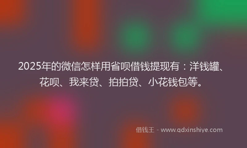 2025年的微信怎样用省呗借钱提现有：洋钱罐、花呗、我来贷、拍拍贷、小花钱包等。