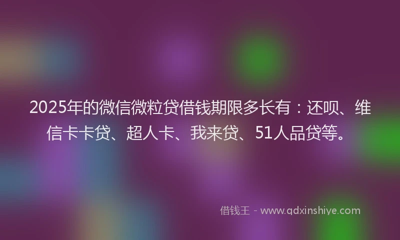 2025年的微信微粒贷借钱期限多长有：还呗、维信卡卡贷、超人卡、我来贷、51人品贷等。