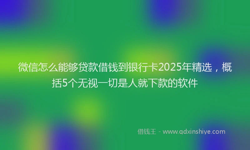 微信怎么能够贷款借钱到银行卡2025年精选，概括5个无视一切是人就下款的软件