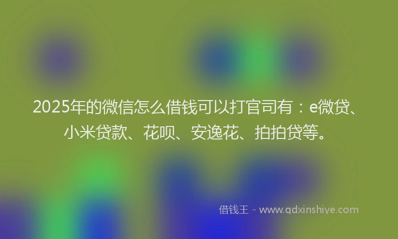 2025年的微信怎么借钱可以打官司有：e微贷、小米贷款、花呗、安逸花、拍拍贷等。