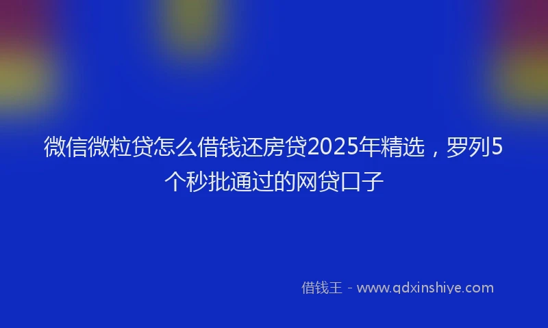 微信微粒贷怎么借钱还房贷2025年精选，罗列5个秒批通过的网贷口子