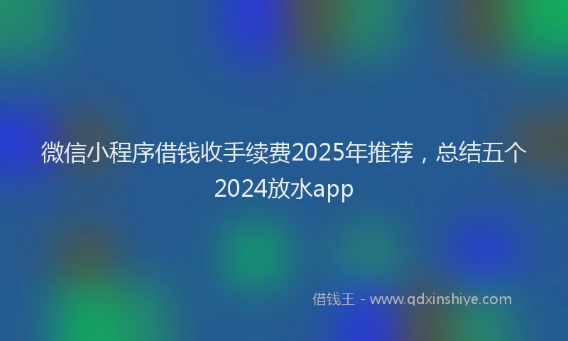 微信小程序借钱收手续费2025年推荐，总结五个2024放水app