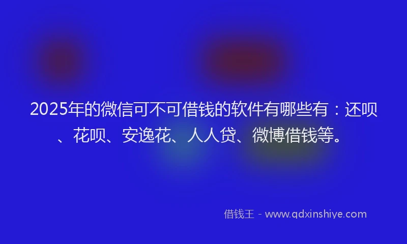 2025年的微信可不可借钱的软件有哪些有：还呗、花呗、安逸花、人人贷、微博借钱等。