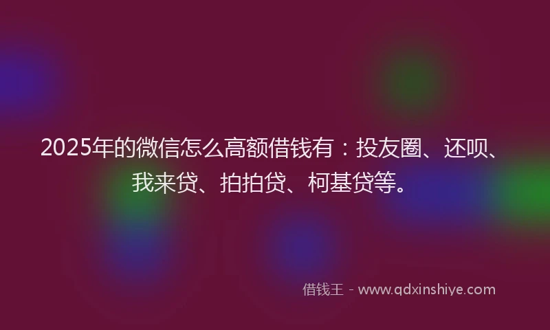 2025年的微信怎么高额借钱有：投友圈、还呗、我来贷、拍拍贷、柯基贷等。