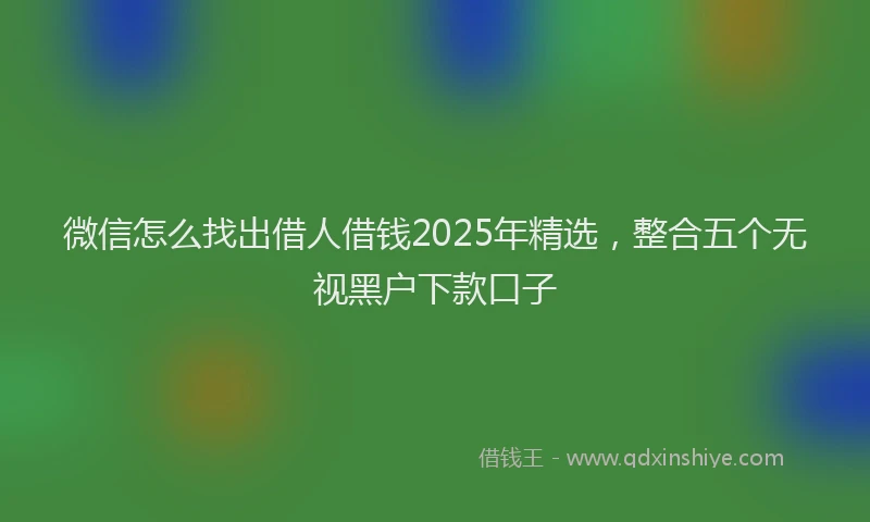 微信怎么找出借人借钱2025年精选，整合五个无视黑户下款口子
