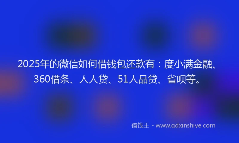2025年的微信如何借钱包还款有:度小满金融、360借条、人人贷、51人品贷、省呗等。