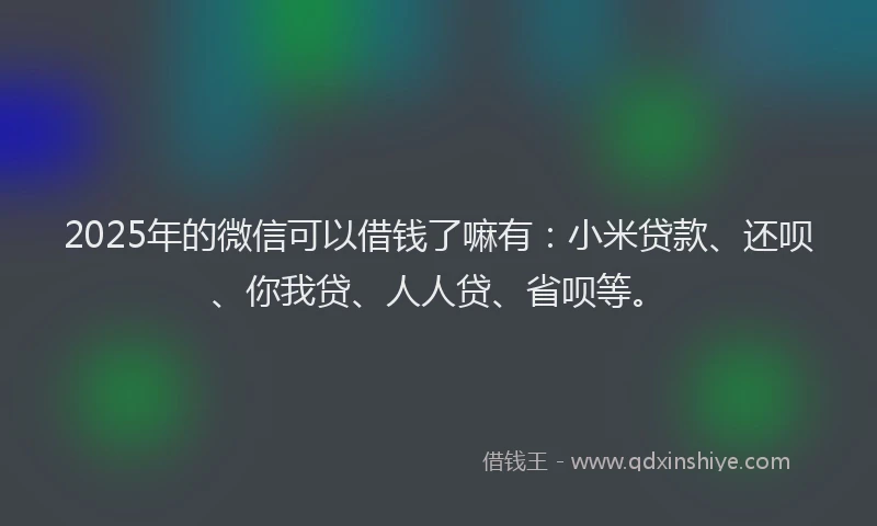 2025年的微信可以借钱了嘛有：小米贷款、还呗、你我贷、人人贷、省呗等。