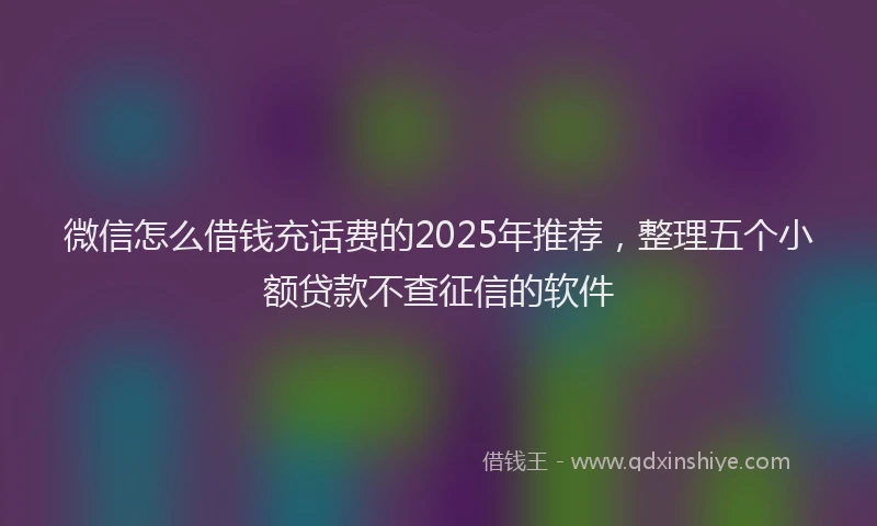 微信怎么借钱充话费的2025年推荐，整理五个小额贷款不查征信的软件