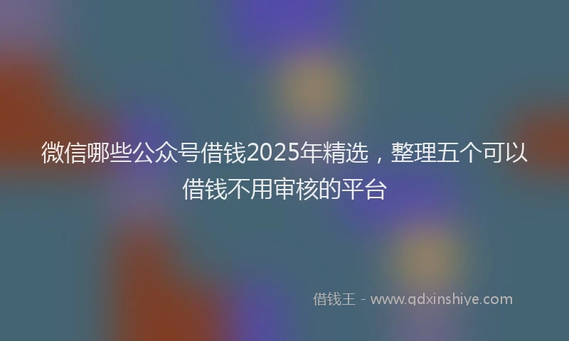 微信哪些公众号借钱2025年精选，整理五个可以借钱不用审核的平台