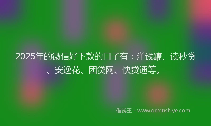 2025年的微信好下款的口子有:洋钱罐、读秒贷、安逸花、团贷网、快贷通等。
