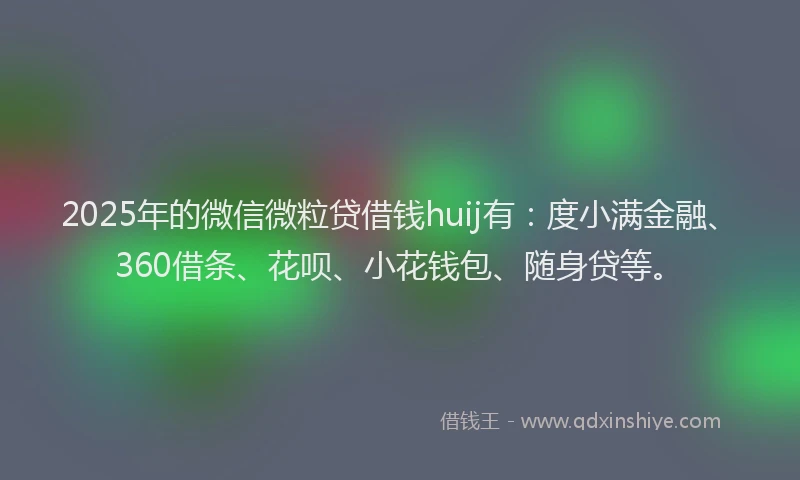 2025年的微信微粒贷借钱huij有：度小满金融、360借条、花呗、小花钱包、随身贷等。