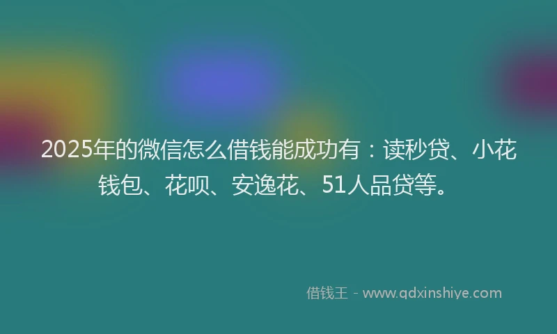 2025年的微信怎么借钱能成功有：读秒贷、小花钱包、花呗、安逸花、51人品贷等。