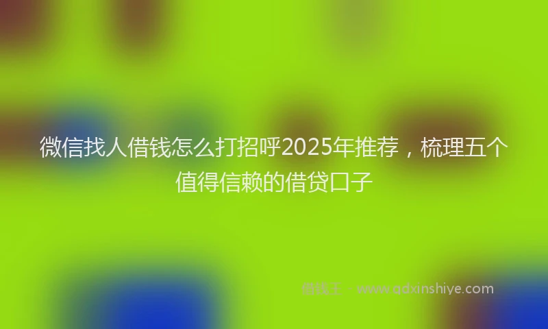 微信找人借钱怎么打招呼2025年推荐，梳理五个值得信赖的借贷口子