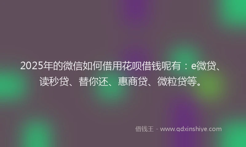 2025年的微信如何借用花呗借钱呢有：e微贷、读秒贷、替你还、惠商贷、微粒贷等。