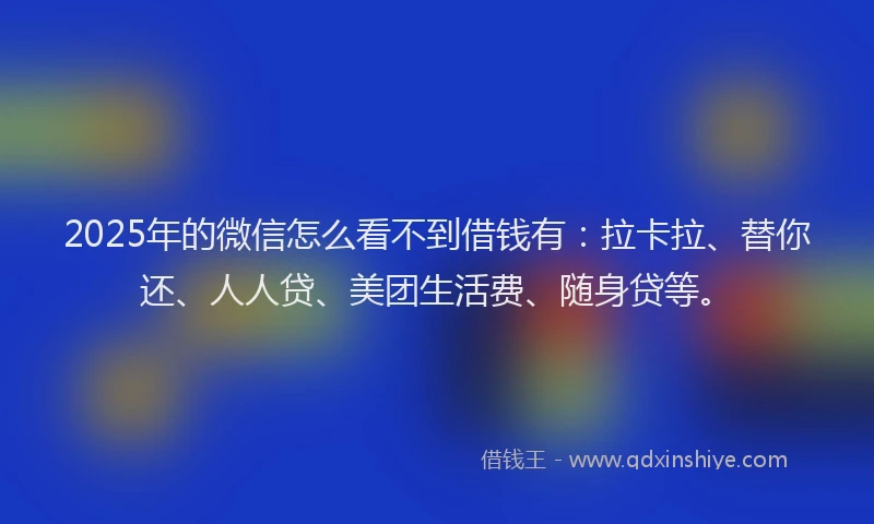 2025年的微信怎么看不到借钱有：拉卡拉、替你还、人人贷、美团生活费、随身贷等。
