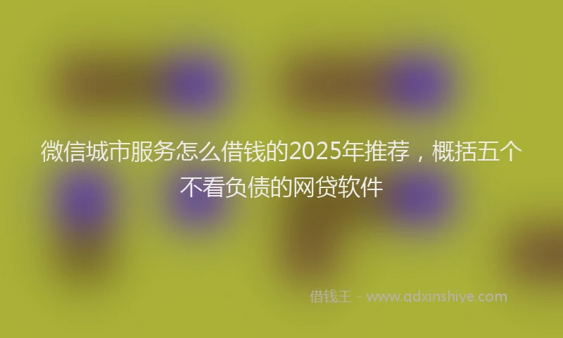 微信城市服务怎么借钱的2025年推荐，概括五个不看负债的网贷软件