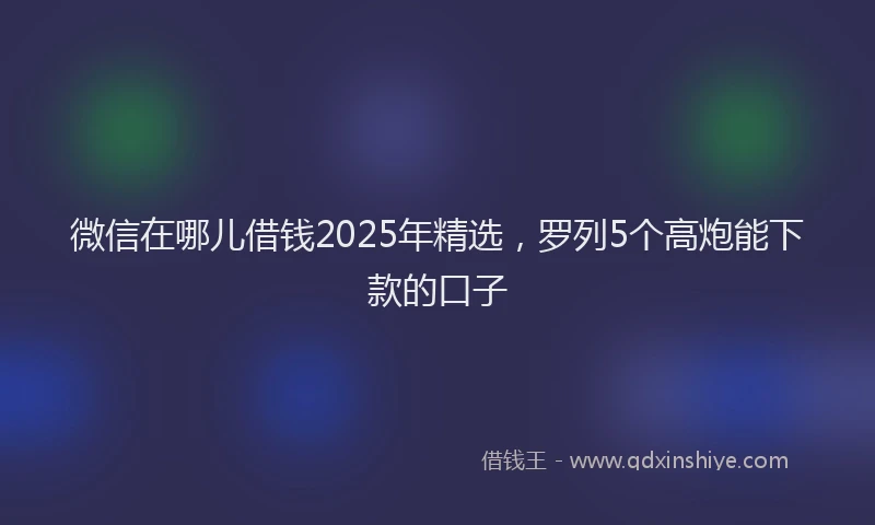 微信在哪儿借钱2025年精选，罗列5个高炮能下款的口子