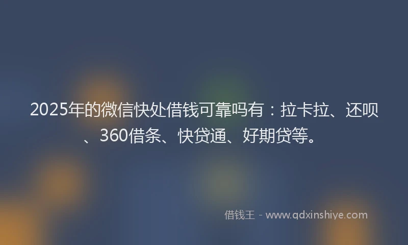 2025年的微信快处借钱可靠吗有：拉卡拉、还呗、360借条、快贷通、好期贷等。