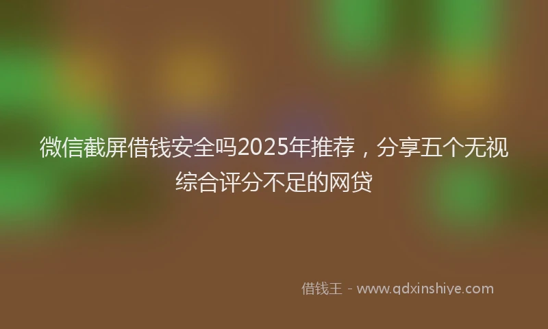 微信截屏借钱安全吗2025年推荐，分享五个无视综合评分不足的网贷