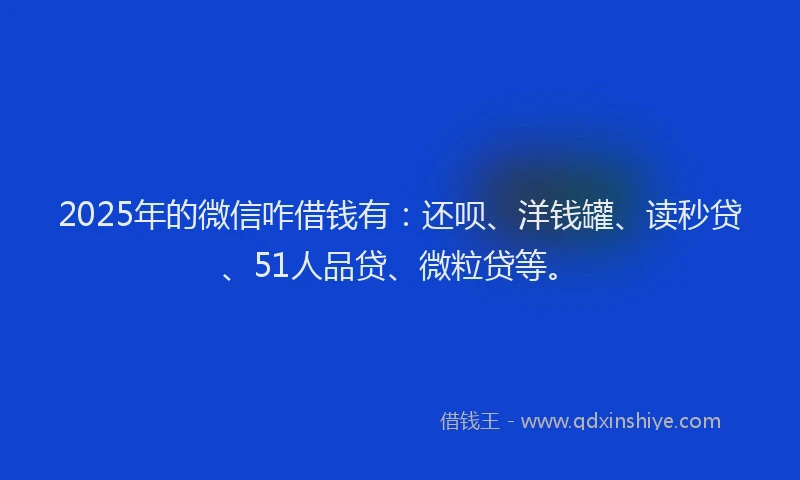 2025年的微信咋借钱有：还呗、洋钱罐、读秒贷、51人品贷、微粒贷等。