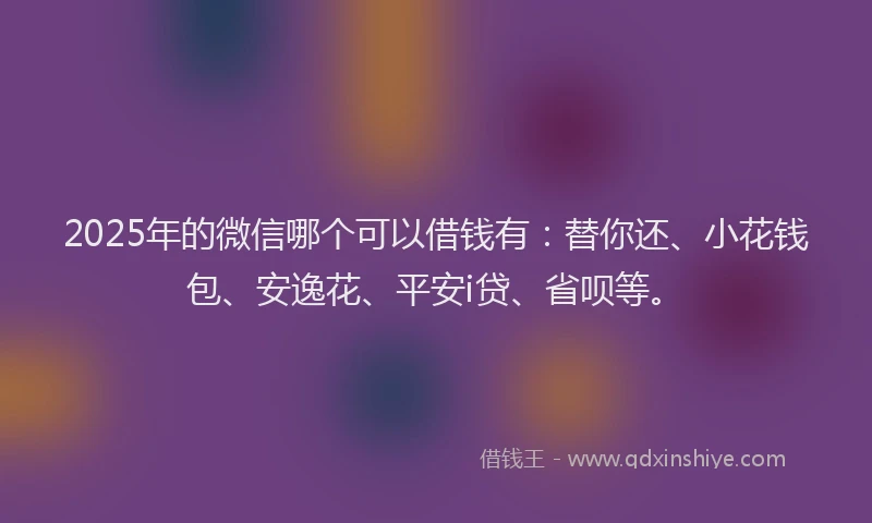 2025年的微信哪个可以借钱有：替你还、小花钱包、安逸花、平安i贷、省呗等。
