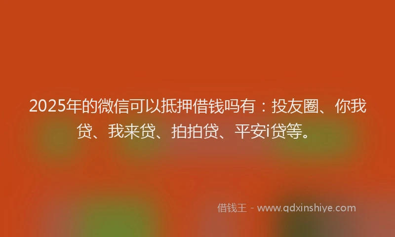 2025年的微信可以抵押借钱吗有：投友圈、你我贷、我来贷、拍拍贷、平安i贷等。