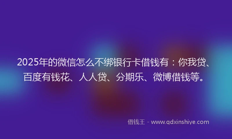 2025年的微信怎么不绑银行卡借钱有：你我贷、百度有钱花、人人贷、分期乐、微博借钱等。