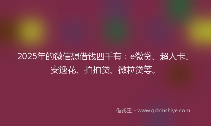 2025年的微信想借钱四千有：e微贷、超人卡、安逸花、拍拍贷、微粒贷等。
