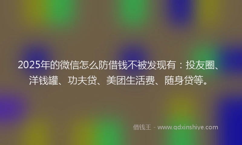 2025年的微信怎么防借钱不被发现有：投友圈、洋钱罐、功夫贷、美团生活费、随身贷等。