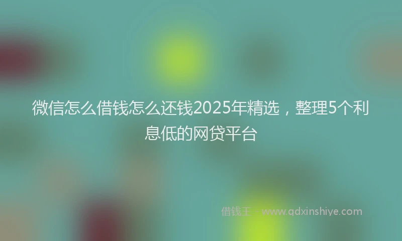 微信怎么借钱怎么还钱2025年精选，整理5个利息低的网贷平台