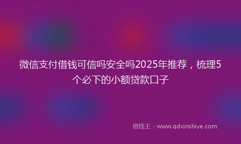 微信支付借钱可信吗安全吗2025年推荐，梳理5个必下的小额贷款口子