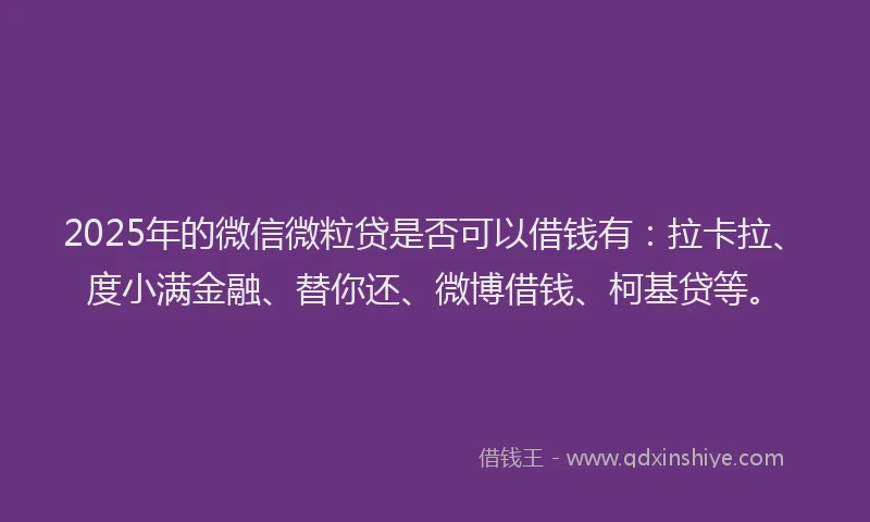 2025年的微信微粒贷是否可以借钱有：拉卡拉、度小满金融、替你还、微博借钱、柯基贷等。