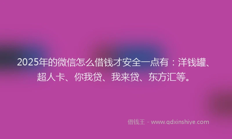 2025年的微信怎么借钱才安全一点有：洋钱罐、超人卡、你我贷、我来贷、东方汇等。