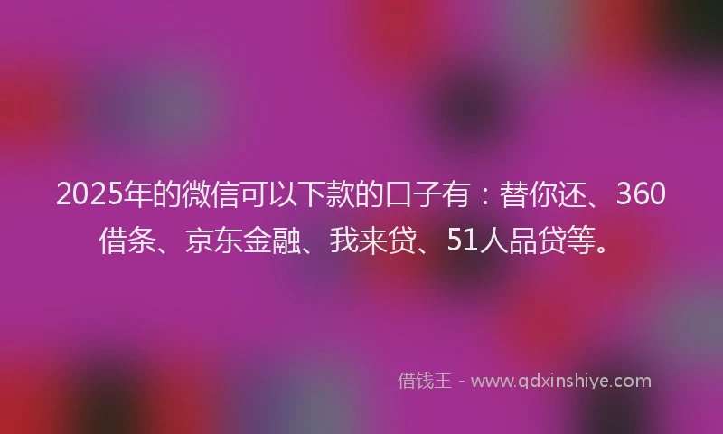 2025年的微信可以下款的口子有：替你还、360借条、京东金融、我来贷、51人品贷等。
