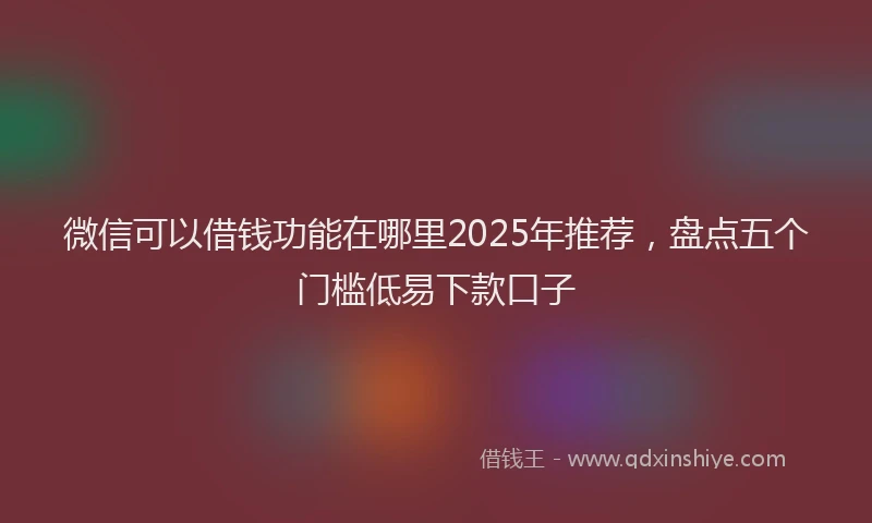 微信可以借钱功能在哪里2025年推荐，盘点五个门槛低易下款口子