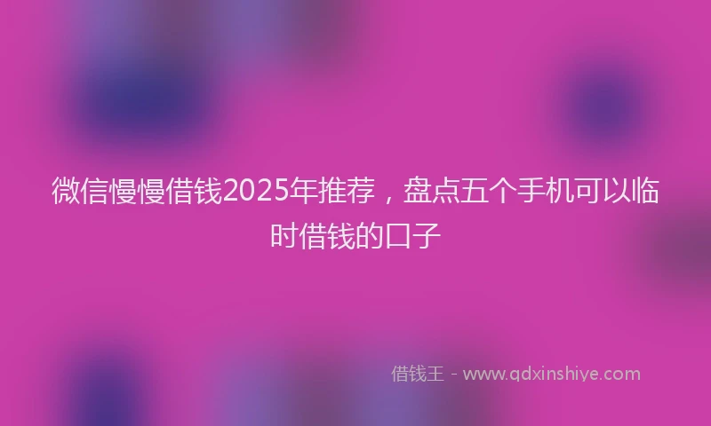 微信慢慢借钱2025年推荐，盘点五个手机可以临时借钱的口子