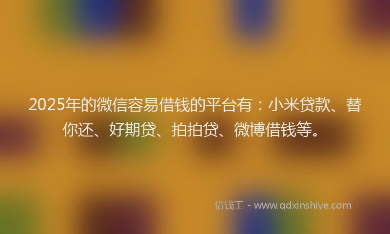 2025年的微信容易借钱的平台有：小米贷款、替你还、好期贷、拍拍贷、微博借钱等。