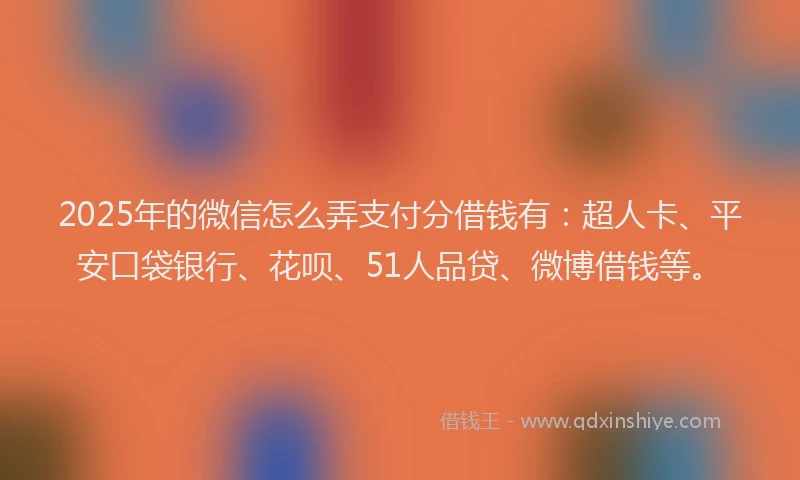 2025年的微信怎么弄支付分借钱有：超人卡、平安口袋银行、花呗、51人品贷、微博借钱等。