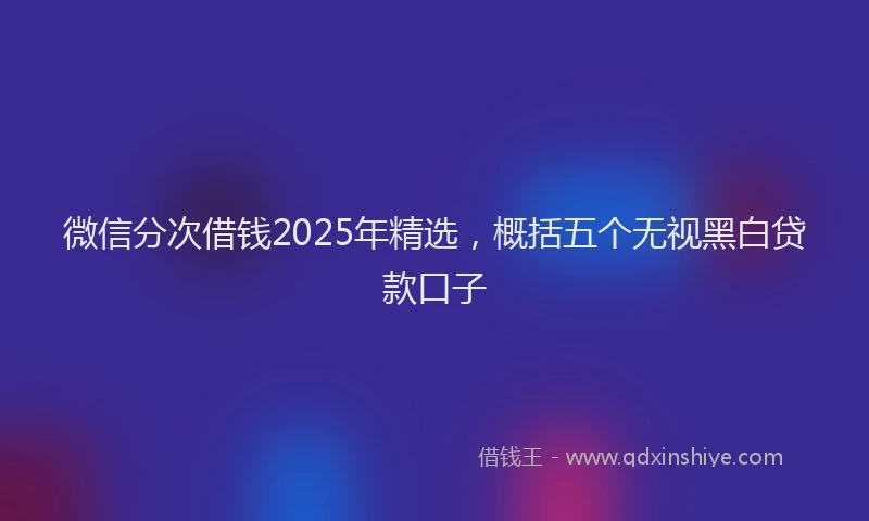 微信分次借钱2025年精选，概括五个无视黑白贷款口子
